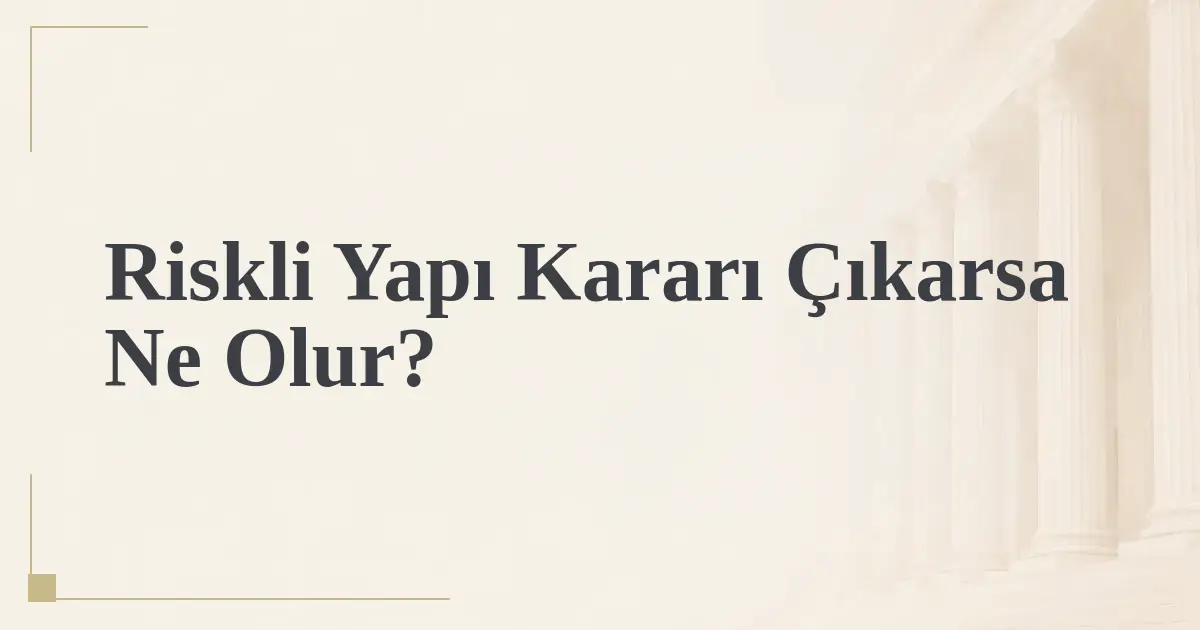 Riskli Yapı Kararı Çıkarsa Ne Olur?