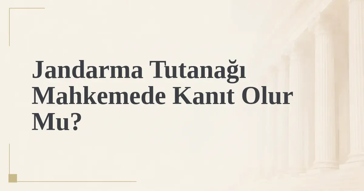 Jandarma Tutanağı Mahkemede Kanıt Olur Mu?