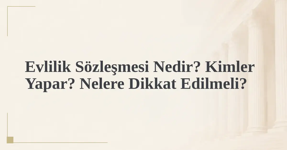Evlilik Sözleşmesi Nedir? Kimler Yapar? Nelere Dikkat Edilmeli?