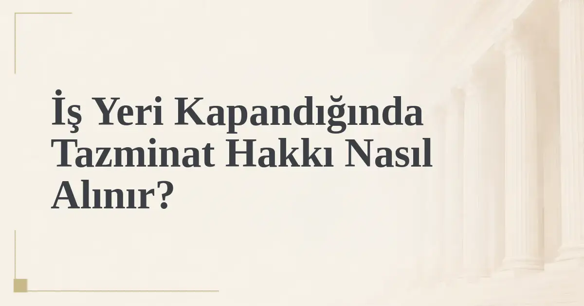 İş Yeri Kapandığında Tazminat Hakkı Nasıl Alınır?