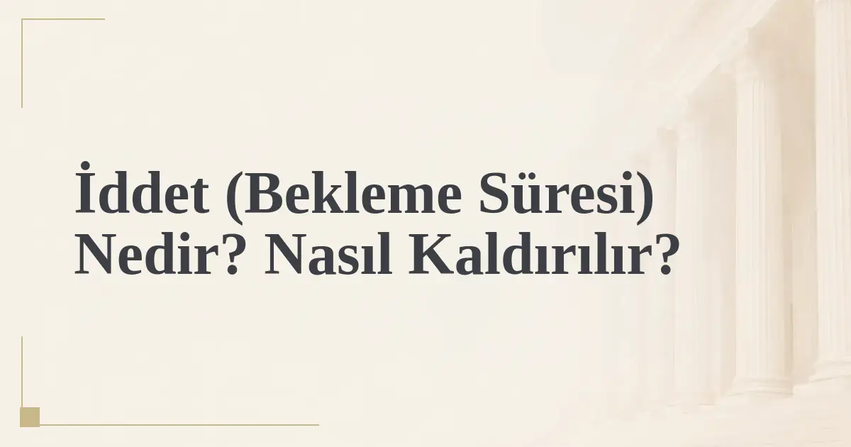 İddet (Bekleme Süresi) Nedir? Nasıl Kaldırılır?