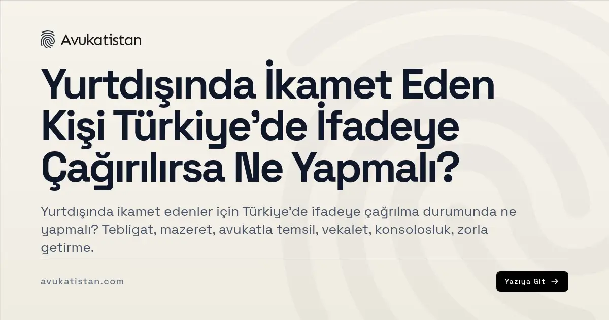 Yurtdışında İkamet Eden Kişi Türkiye'de İfadeye Çağırılırsa Ne Yapmalı?