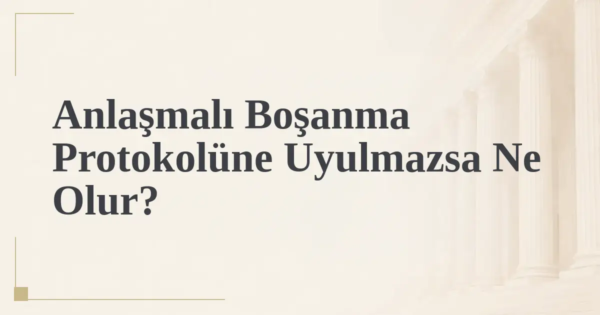 Anlaşmalı Boşanma Protokolüne Uyulmazsa Ne Olur?