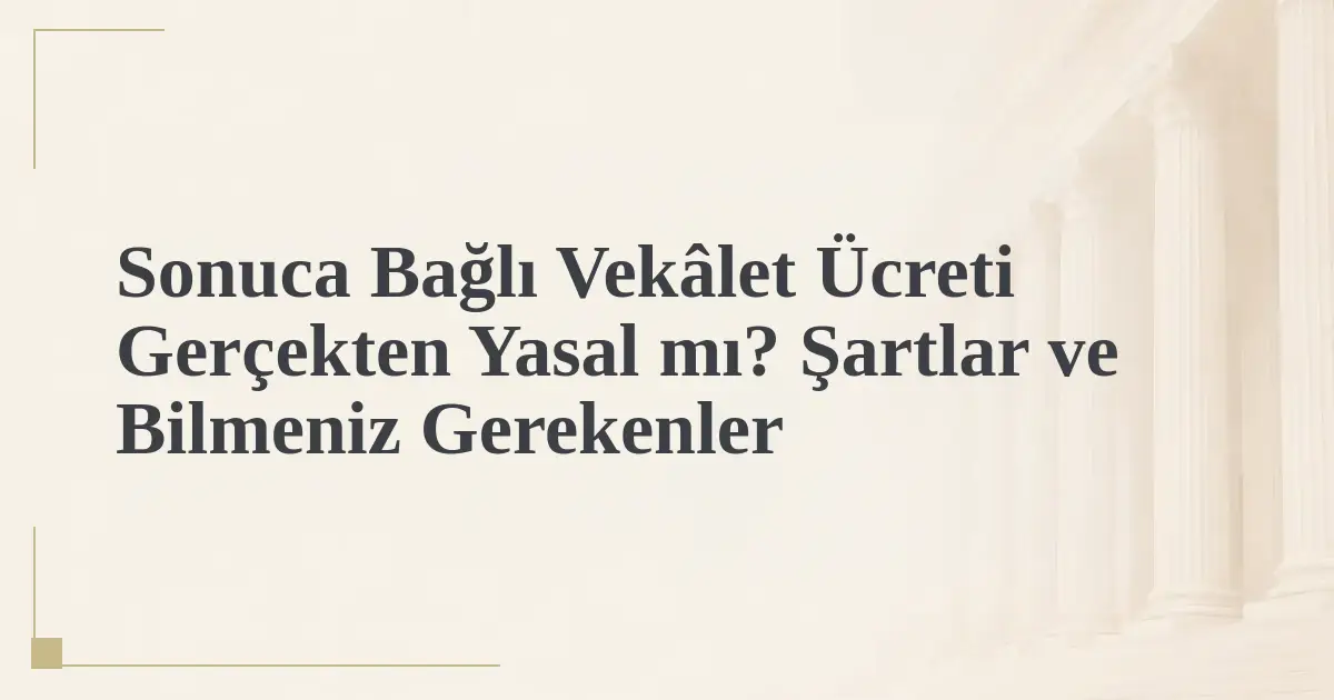 Sonuca Bağlı Vekâlet Ücreti Gerçekten Yasal mı? Şartlar ve Bilmeniz Gerekenler