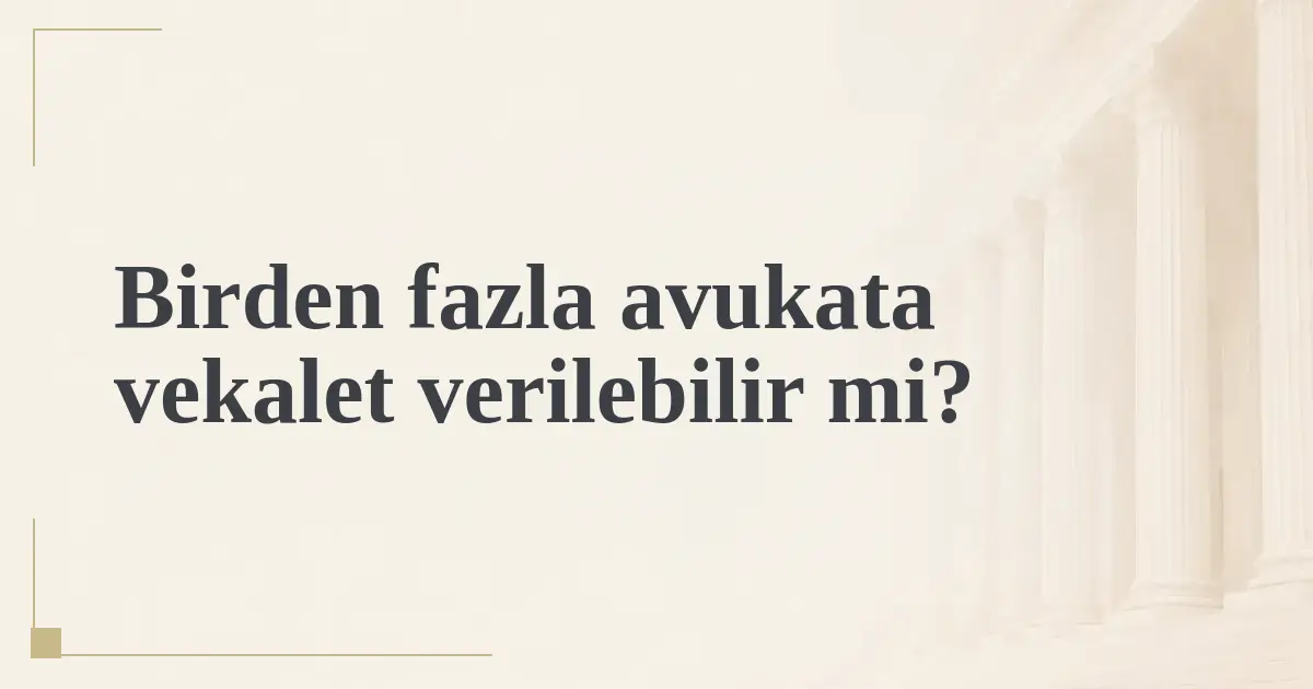 Birden fazla avukata vekalet verilebilir mi?