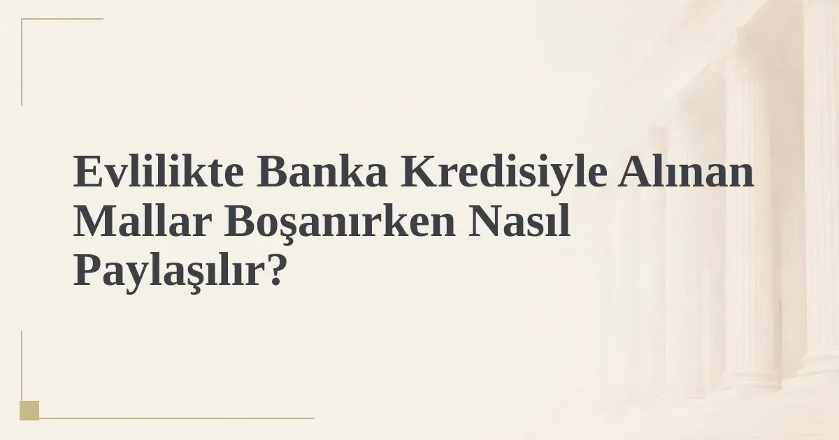 Evlilikte Banka Kredisiyle Alınan Mallar Boşanırken Nasıl Paylaşılır?