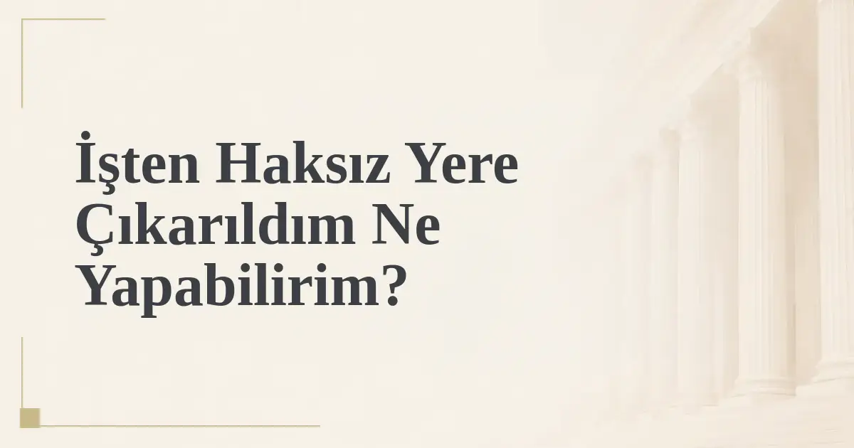 İşten Haksız Yere Çıkarıldım Ne Yapabilirim?