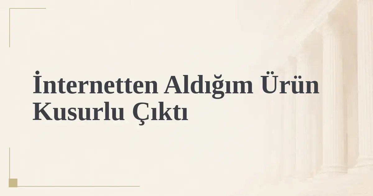 İnternetten Aldığım Ürün Kusurlu Çıktı