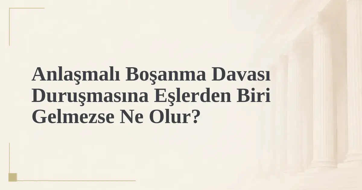 Anlaşmalı Boşanma Davası Duruşmasına Eşlerden Biri Gelmezse Ne Olur?