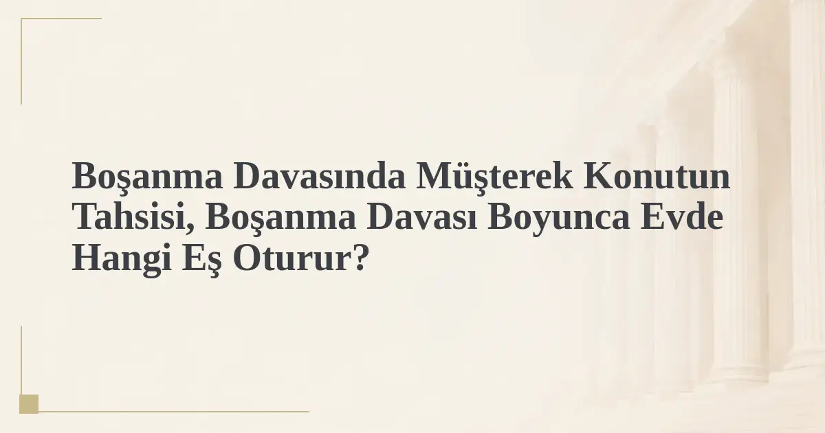 Boşanma Davasında Müşterek Konutun Tahsisi, Boşanma Davası Boyunca Evde Hangi Eş Oturur?