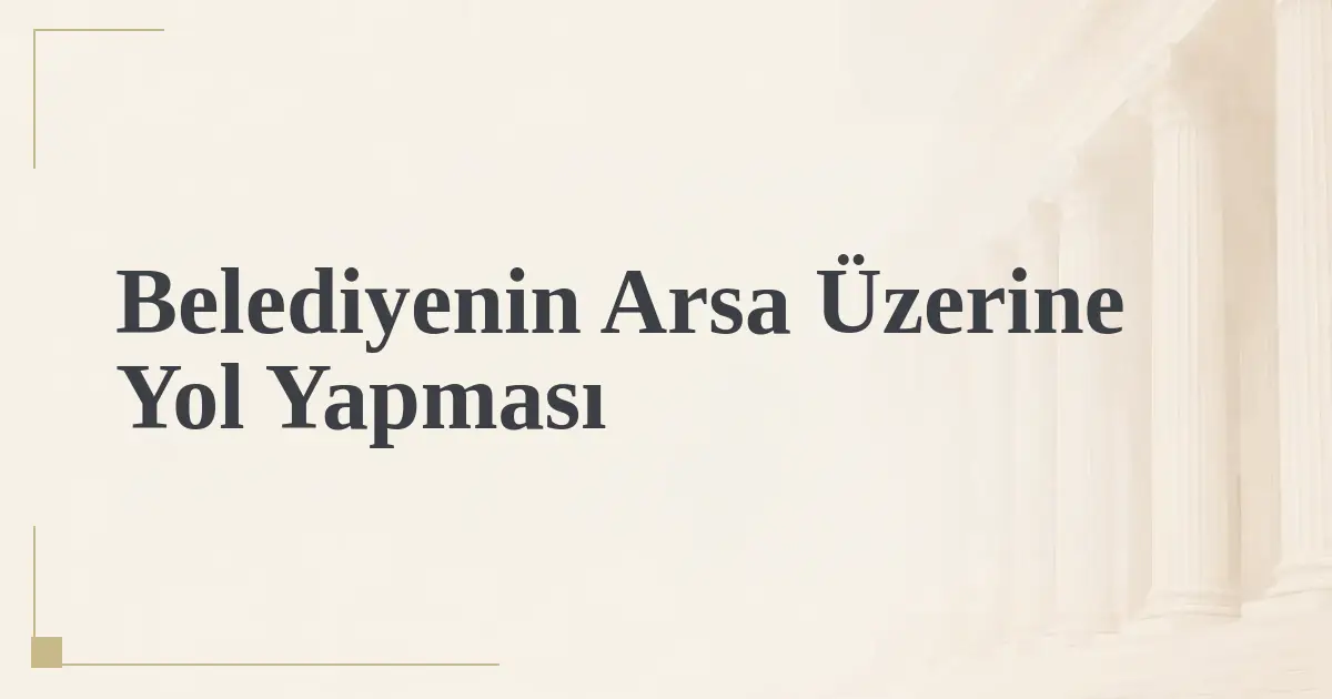 Belediyenin Arsa Üzerine Yol Yapması