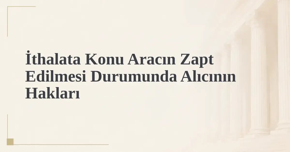 İthalata Konu Aracın Zapt Edilmesi Durumunda Alıcının Hakları
