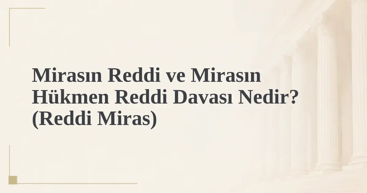 Mirasın Reddi ve Mirasın Hükmen Reddi Davası Nedir? (Reddi Miras)