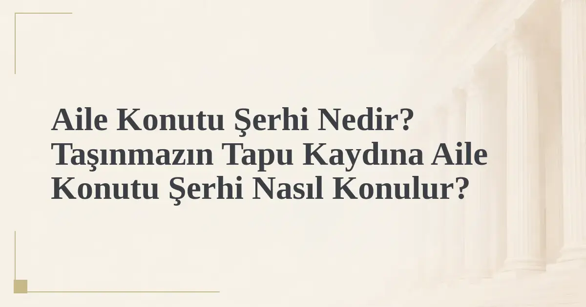 Aile Konutu Şerhi Nedir? Taşınmazın Tapu Kaydına Aile Konutu Şerhi Nasıl Konulur?