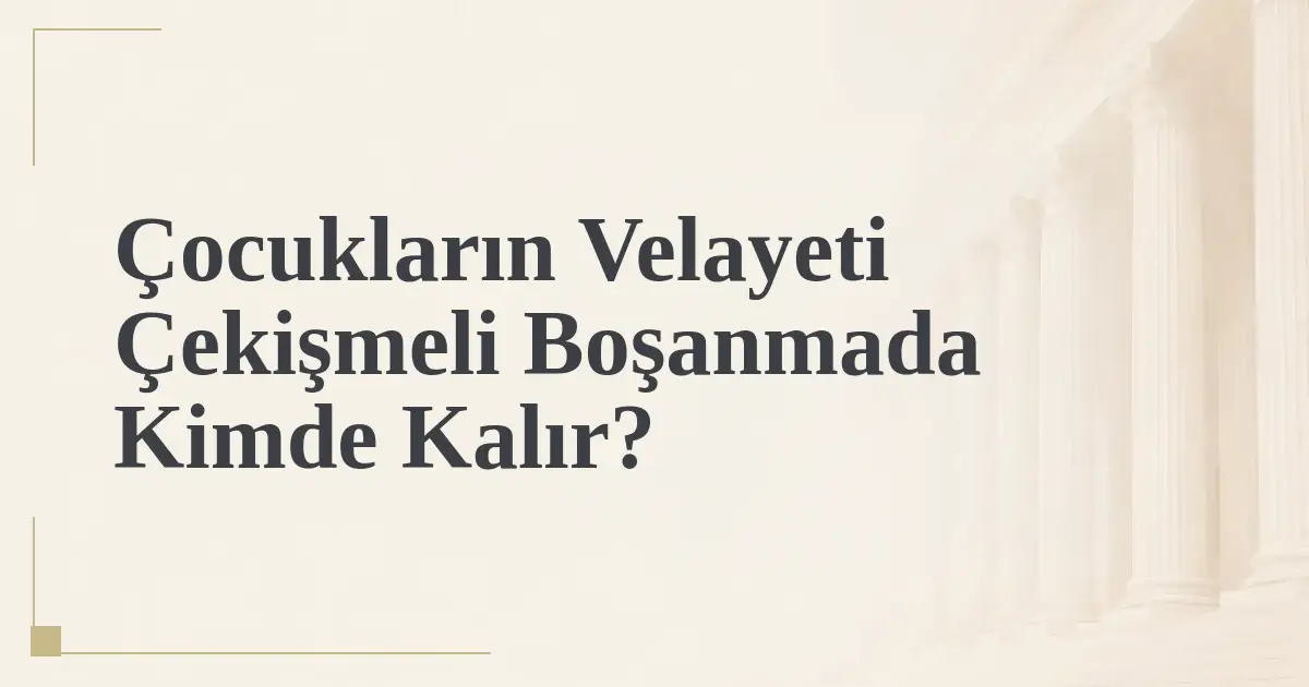 Çocukların Velayeti Çekişmeli Boşanmada Kimde Kalır?