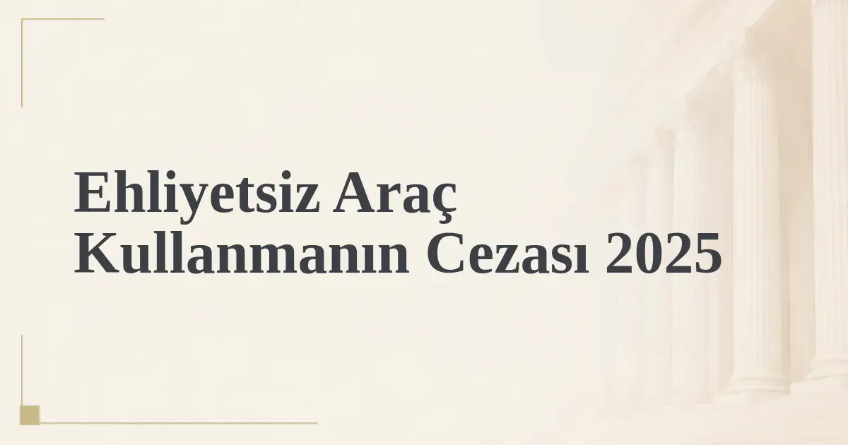 Ehliyetsiz Araç Kullanmanın Cezası 2025