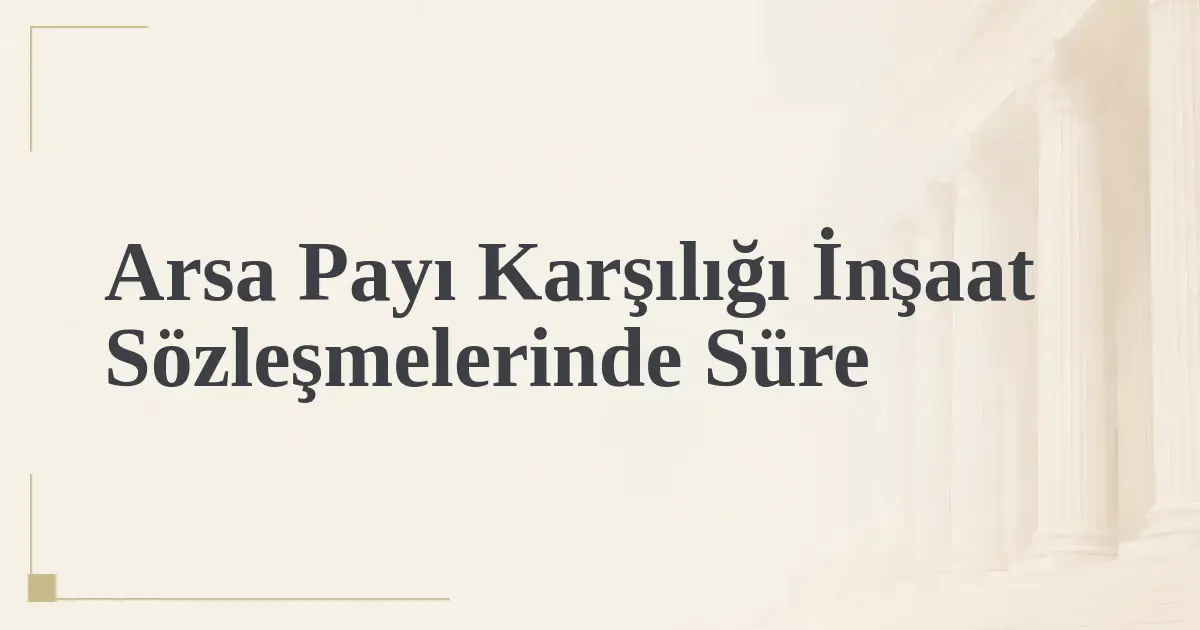 Arsa Payı Karşılığı İnşaat Sözleşmelerinde Süre