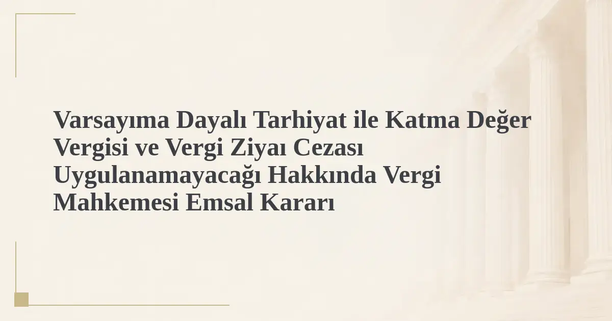 Varsayıma Dayalı Tarhiyat ile Katma Değer Vergisi ve Vergi Ziyaı Cezası Uygulanamayacağı Hakkında Vergi Mahkemesi Emsal Kararı