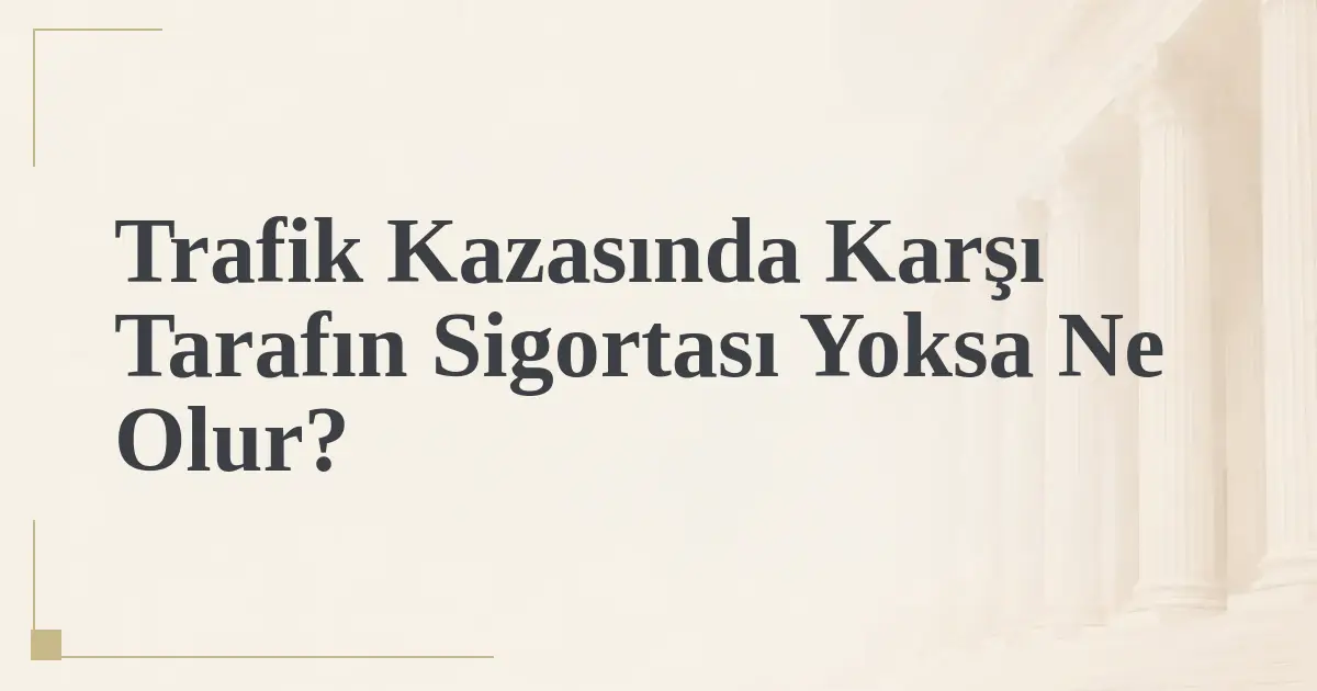 Trafik Kazasında Karşı Tarafın Sigortası Yoksa Ne Olur?