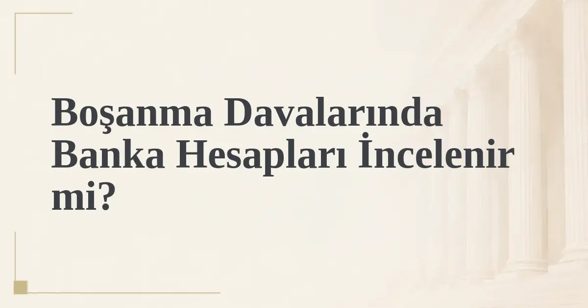 Boşanma Davalarında Banka Hesapları İncelenir mi?