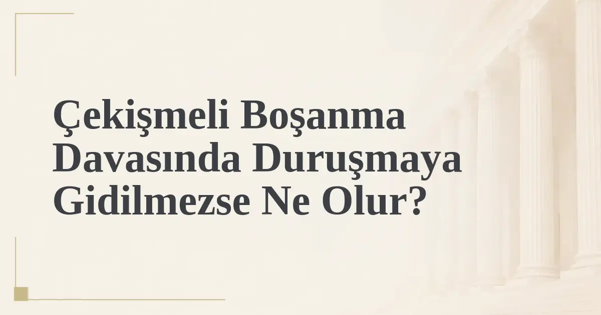 Çekişmeli Boşanma Davasında Duruşmaya Gidilmezse Ne Olur?