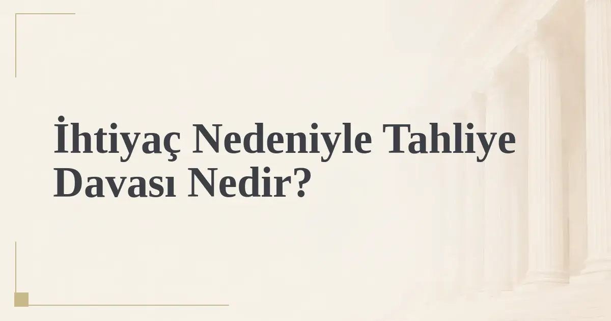 İhtiyaç Nedeniyle Tahliye Davası Nedir?