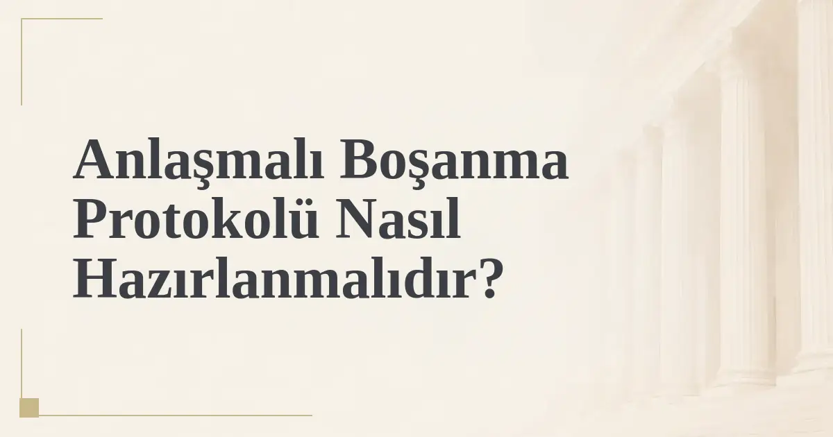 Anlaşmalı Boşanma Protokolü Nasıl Hazırlanmalıdır?