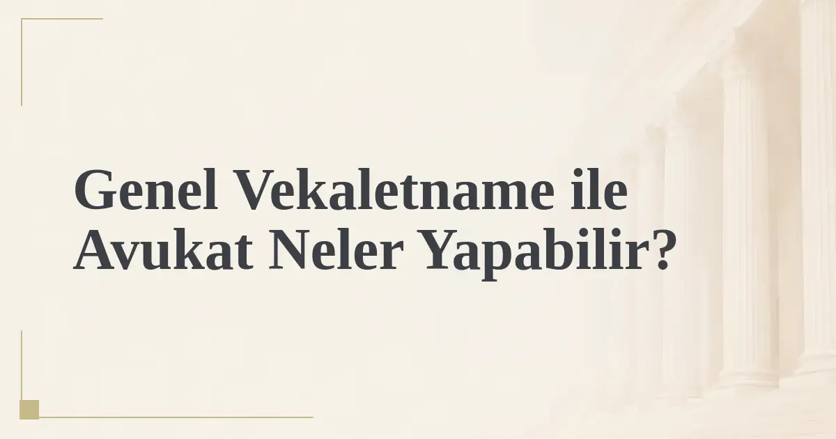Genel Vekaletname ile Avukat Neler Yapabilir?