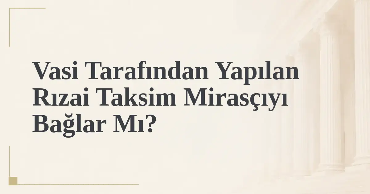 Vasi Tarafından Yapılan Rızai Taksim Mirasçıyı Bağlar Mı?
