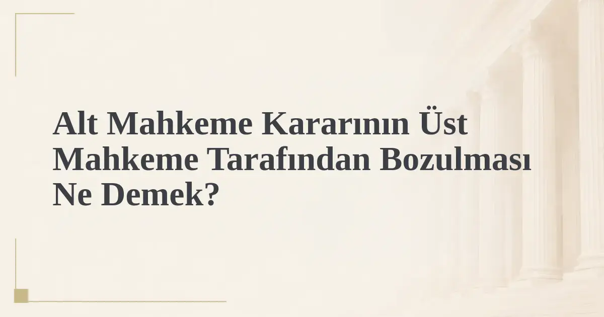 Alt Mahkeme Kararının Üst Mahkeme Tarafından Bozulması Ne Demek?