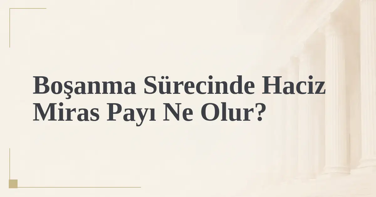 Boşanma Sürecinde Haciz Miras Payı Ne Olur?