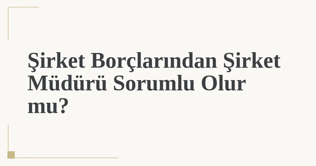 Şirket Borçlarından Şirket Müdürü Sorumlu Olur mu?