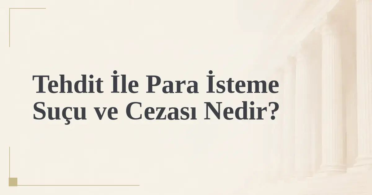 Tehdit İle Para İsteme Suçu ve Cezası Nedir?