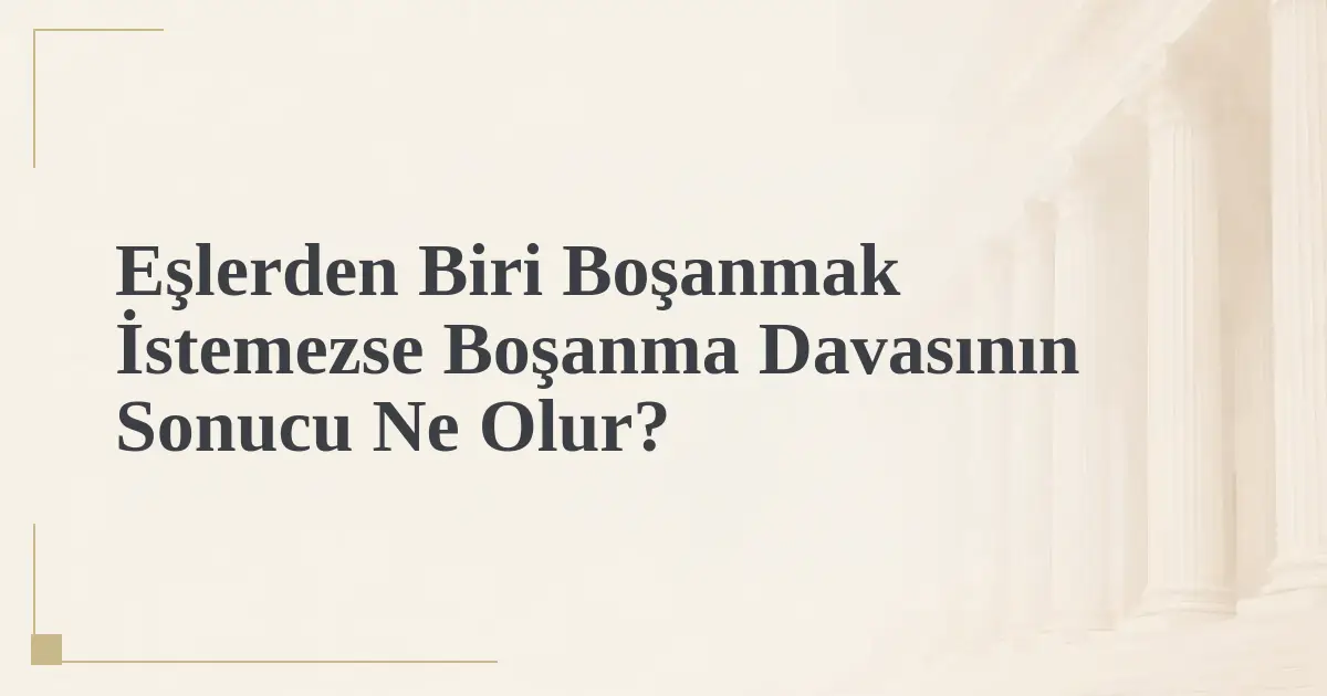 Eşlerden Biri Boşanmak İstemezse Boşanma Davasının Sonucu Ne Olur?