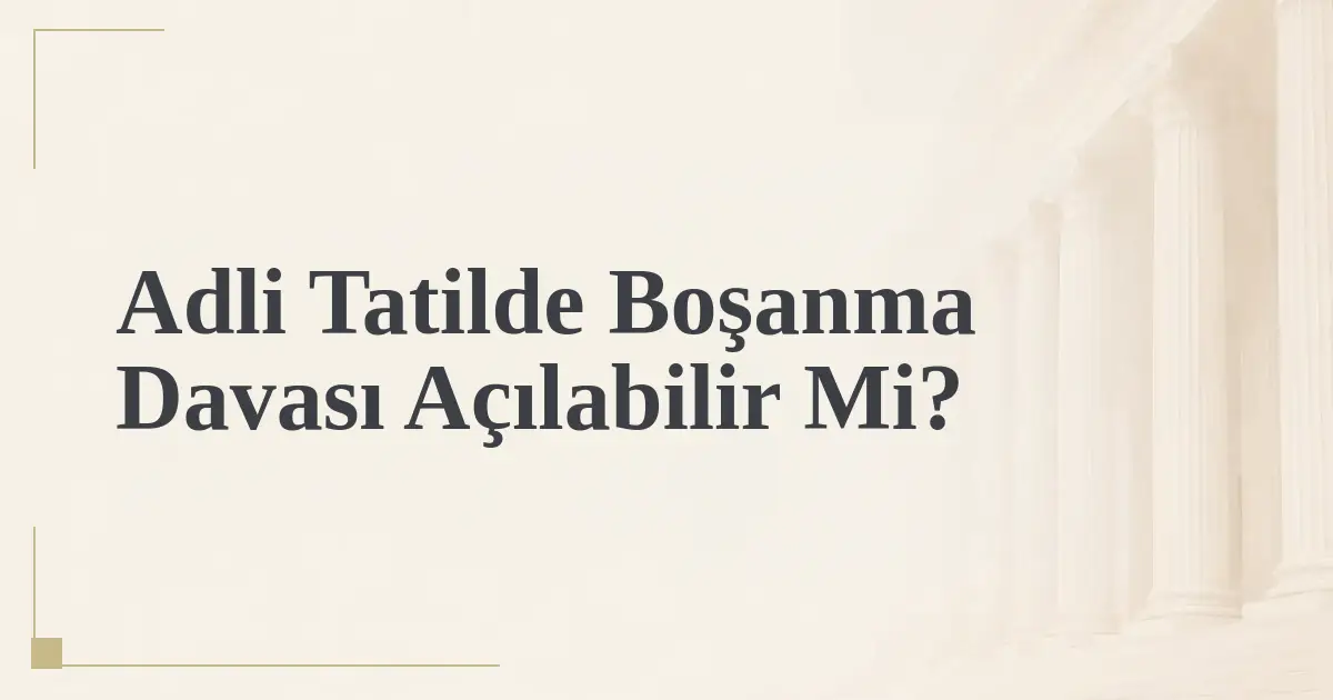 Adli Tatilde Boşanma Davası Açılabilir Mi?
