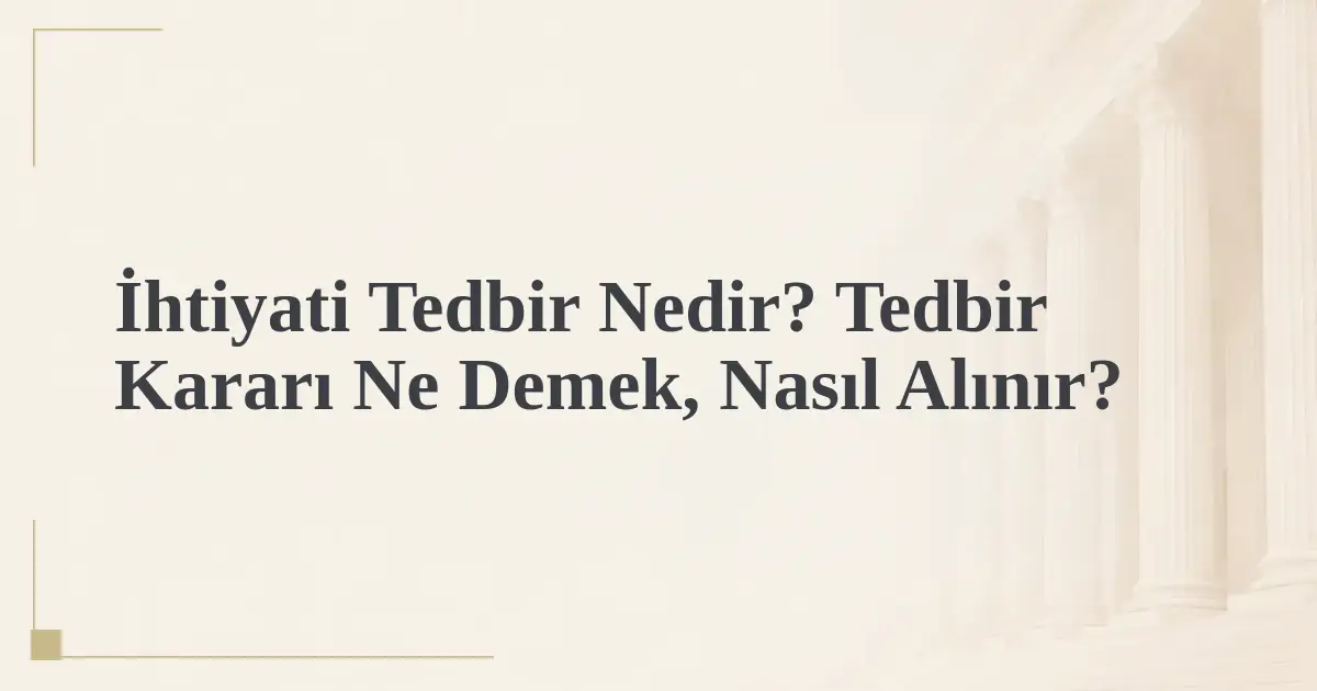 İhtiyati Tedbir Nedir? Tedbir Kararı Ne Demek, Nasıl Alınır?