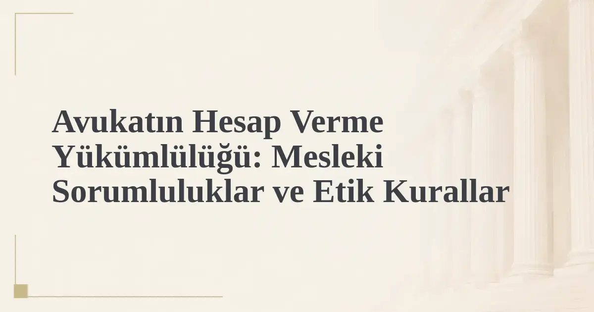 Avukatın Hesap Verme Yükümlülüğü: Mesleki Sorumluluklar ve Etik Kurallar